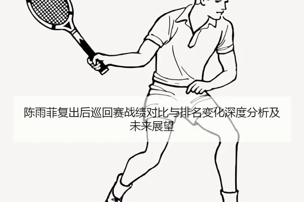 陈雨菲复出后巡回赛战绩对比与排名变化深度分析及未来展望