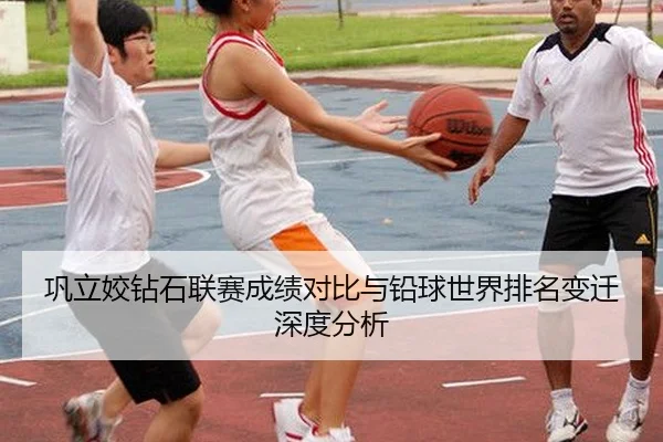 巩立姣钻石联赛成绩对比与铅球世界排名变迁深度分析