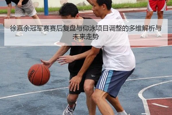 徐嘉余冠军赛赛后复盘与仰泳项目调整的多维解析与未来走势