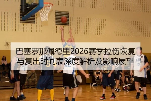 巴塞罗那佩德里2026赛季拉伤恢复与复出时间表深度解析及影响展望