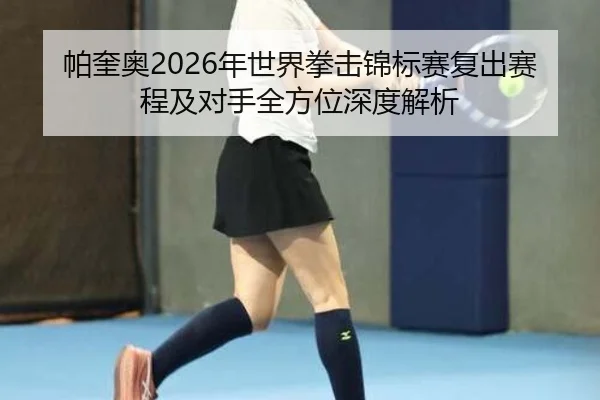 帕奎奥2026年世界拳击锦标赛复出赛程及对手全方位深度解析