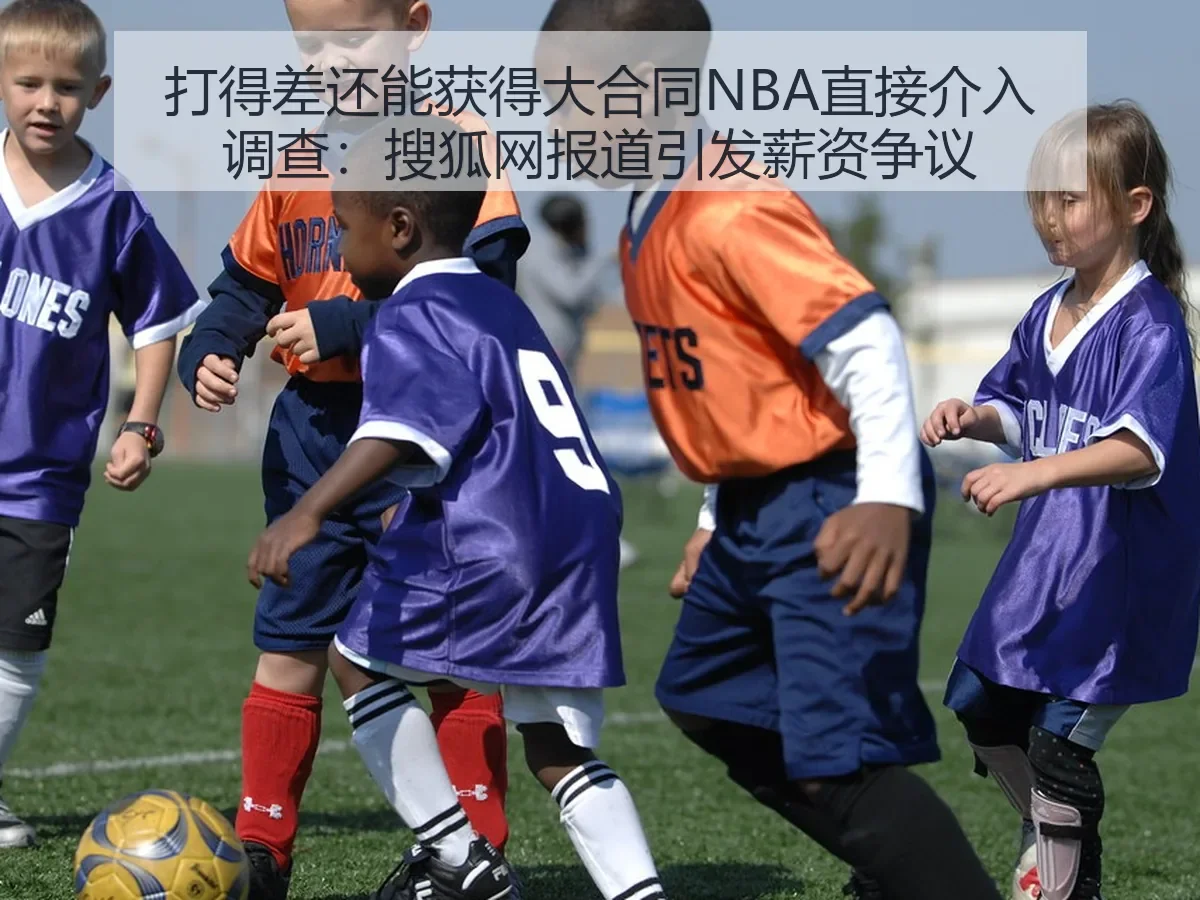 打得差还能获得大合同NBA直接介入调查:引发薪资争议