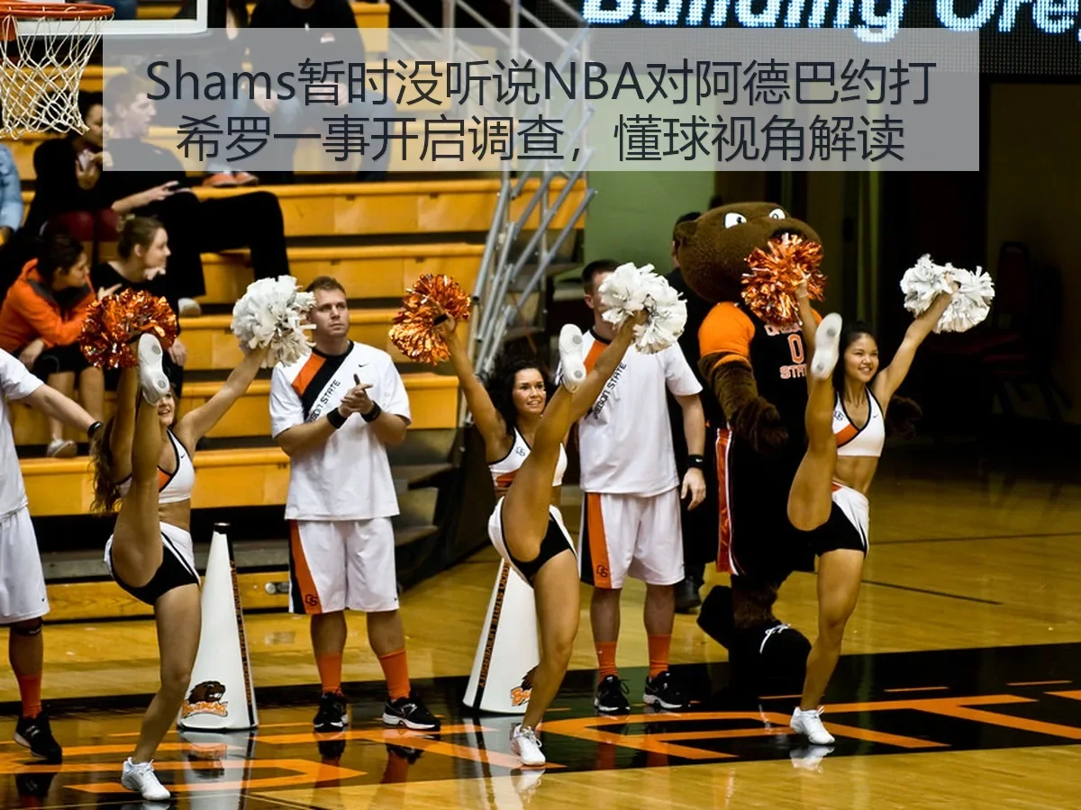 Shams暂时没听说NBA对阿德巴约打希罗一事开启调查，懂球视角解读
