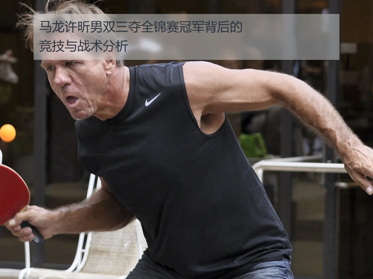 马龙许昕男双三夺全锦赛冠军背后的竞技与战术分析